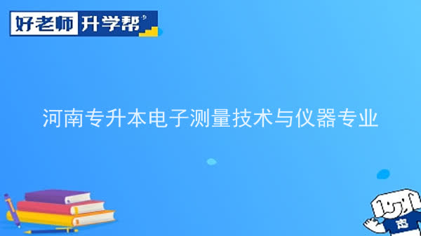 2022年河南專升本電子測量技術(shù)與儀器專業(yè)可以報考本科院校及專業(yè)匯總一覽表