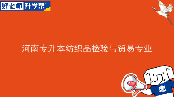 2022年河南专升本纺织品检验与贸易专业可以报考本科院校及专业汇总一览表