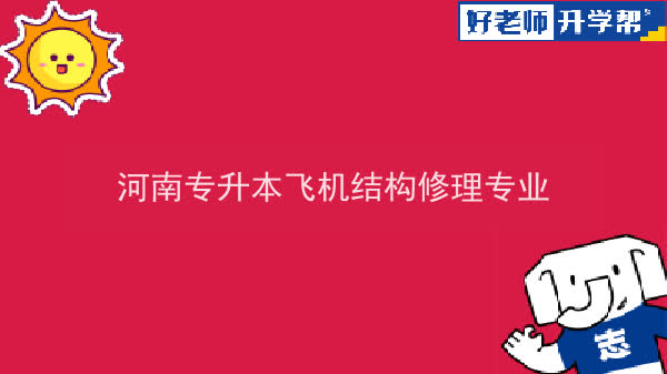 2022年河南专升本飞机结构修理专业可以报考本科院校及专业汇总一览表