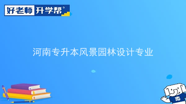 2022年河南专升本风景园林设计专业可以报考本科院校及专业汇总一览表