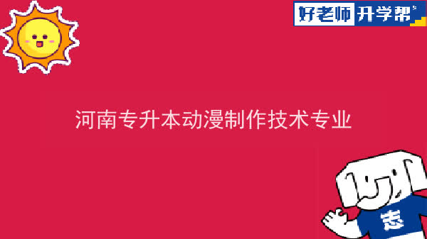 2022年河南专升本动漫制作技术专业可以报考本科院校及专业汇总一览表