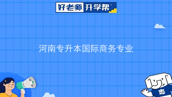 2022年河南专升本国际商务专业可以报考本科院校及专业汇总一览表