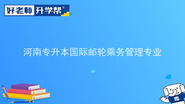 2022年河南专升本国际邮轮乘务管理专业可以报考本科院校及专业汇总一览表