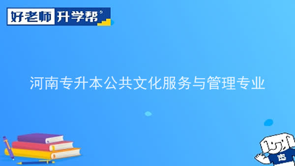 2022年河南专升本公共文化服务与管理专业可以报考本科院校及专业汇总一览表