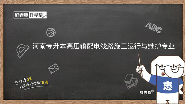 2022年河南专升本高压输配电线路施工运行与维护专业可以报考本科院校及专业汇总一览表