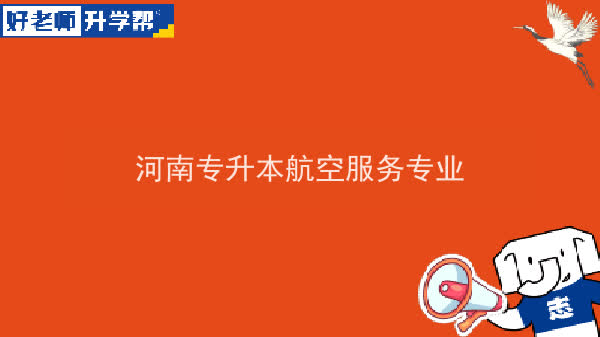 2022年河南专升本航空服务专业可以报考本科院校及专业汇总一览表