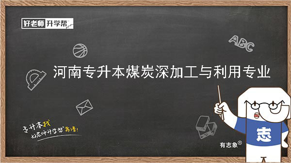 2022年河南专升本煤炭深加工与利用专业可以报考本科院校及专业汇总一览表