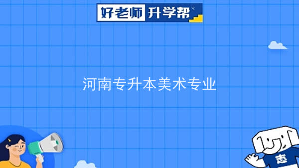 2022年河南专升本美术专业可以报考本科院校及专业汇总一览表