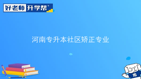 2022年河南专升本社区矫正专业可以报考本科院校及专业汇总一览表