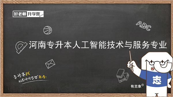 2022年河南专升本人工智能技术与服务专业可以报考本科院校及专业汇总一览表