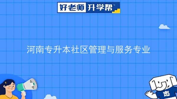 2022年河南专升本社区管理与服务专业可以报考本科院校及专业汇总一览表