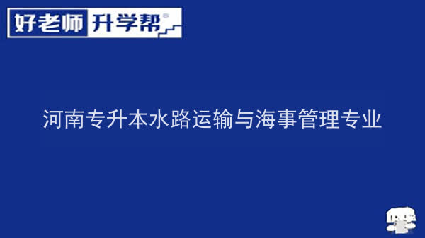 2022年河南专升本水路运输与海事管理专业可以报考本科院校及专业汇总一览表