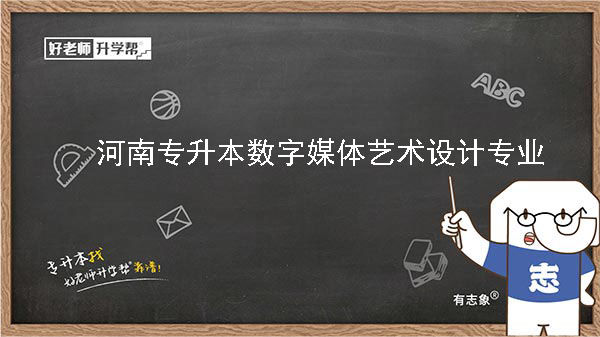 2022年河南专升本数字媒体艺术设计专业可以报考本科院校及专业汇总一览表