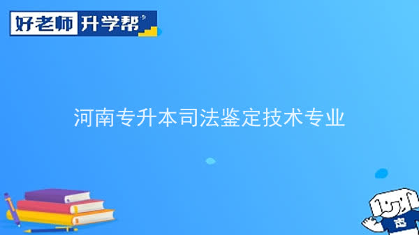 2022年河南专升本司法鉴定技术专业可以报考本科院校及专业汇总一览表