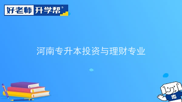 2022年河南专升本投资与理财专业可以报考本科院校及专业汇总一览表