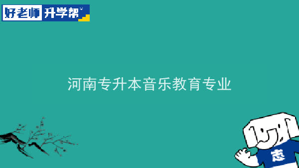 2022年河南专升本音乐教育专业可以报考本科院校及专业汇总一览表