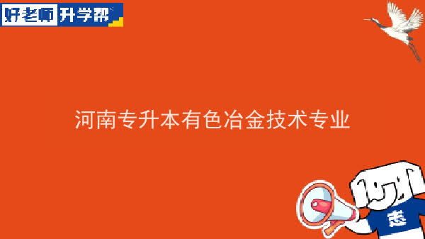 2022年河南专升本有色冶金技术专业可以报考本科院校及专业汇总一览表