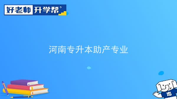 2022年河南专升本助产专业可以报考本科院校及专业汇总一览表