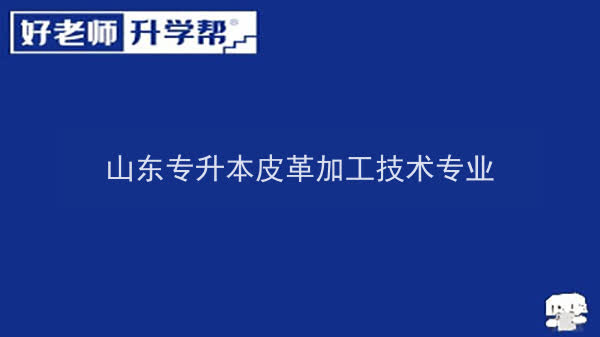 2022年山东专升本皮革加工技术专业可以报考本科院校及专业汇总一览表