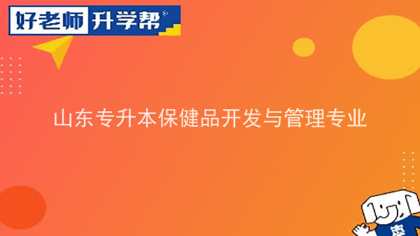 2022年山东专升本保健品开发与管理专业可以报考本科院校及专业汇总一览表