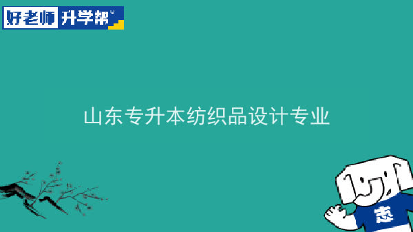 2022年山东专升本纺织品设计专业可以报考本科院校及专业汇总一览表