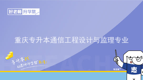 2022年重庆专升本通信工程设计与监理专业可以报考哪些本科院校及专业？