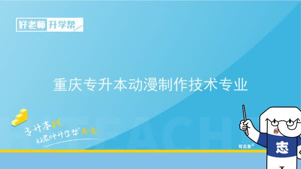 2022年重庆专升本动漫制作技术专业可以报考哪些本科院校及专业？