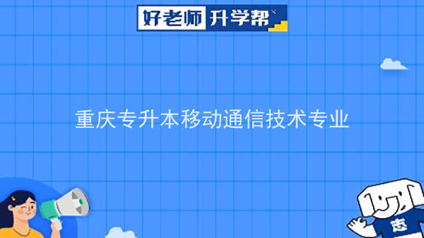 2022年重庆专升本移动通信技术专业可以报考哪些本科院校及专业？