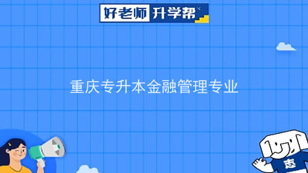 2022年重庆专升本金融管理专业可以报考哪些本科院校及专业？