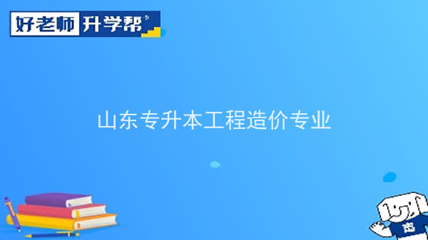 2022年山东专升本工程造价专业可以报考本科院校及专业汇总一览表