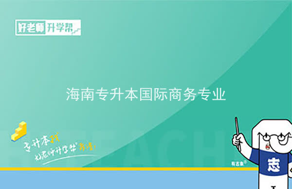 2022年海南专升本国际商务专业可以报考本科院校及专业汇总一览表