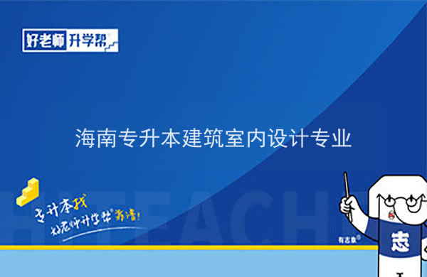 2022年海南专升本建筑室内设计专业可以报考本科院校及专业汇总一览表