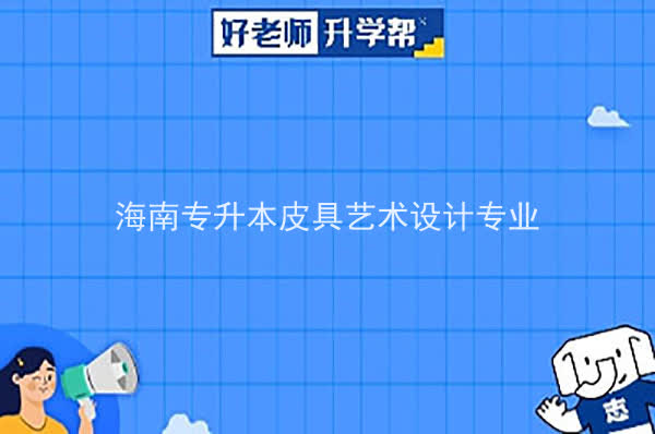 2022年海南专升本皮具艺术设计专业可以报考本科院校及专业汇总一览表