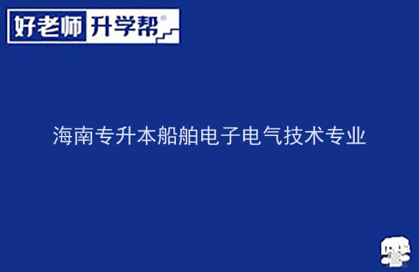 2022年海南专升本船舶电子电气技术专业报考本科院校及专业对照表一览