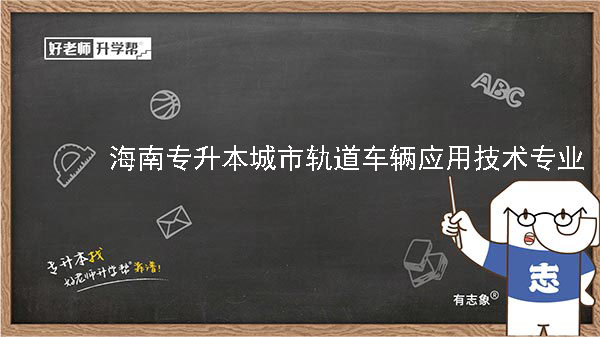 2022年海南专升本城市轨道车辆应用技术专业报考本科院校及专业对照表一览