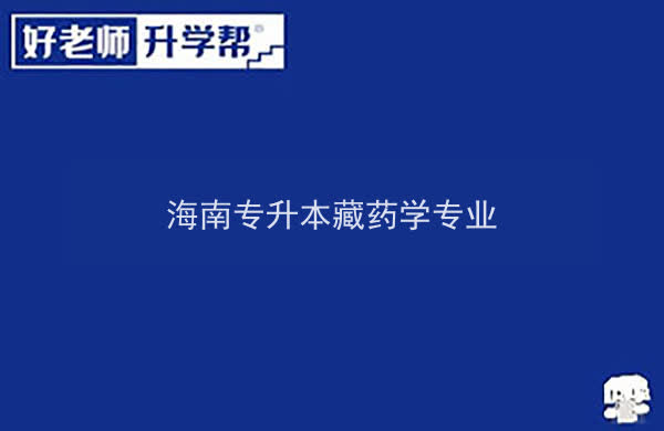 2022年海南专升本藏药学专业报考本科院校及专业对照表一览