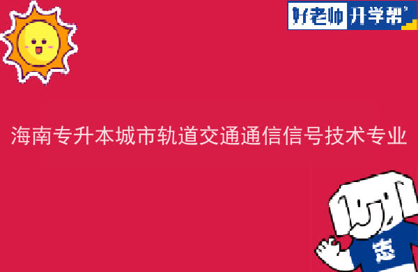 2022年海南专升本城市轨道交通通信信号技术专业报考本科院校及专业对照表一览