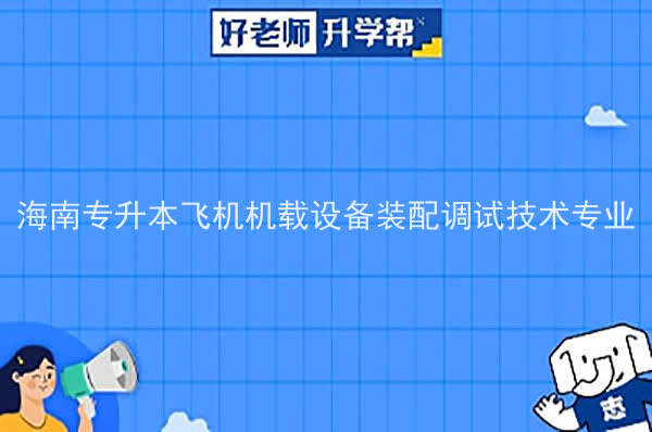 2022年海南专升本飞机机载设备装配调试技术专业报考本科院校及专业对照表一览