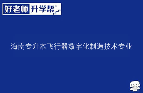 2022年海南专升本飞行器数字化制造技术专业报考本科院校及专业对照表一览