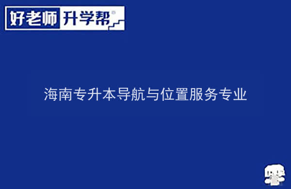 2022年海南专升本导航与位置服务专业报考本科院校及专业对照表一览