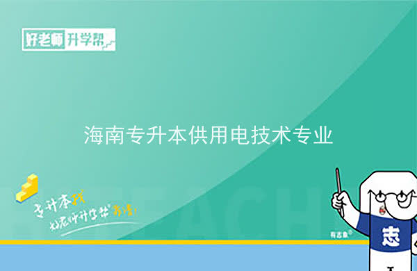 2022年海南专升本供用电技术专业报考本科院校及专业对照表一览