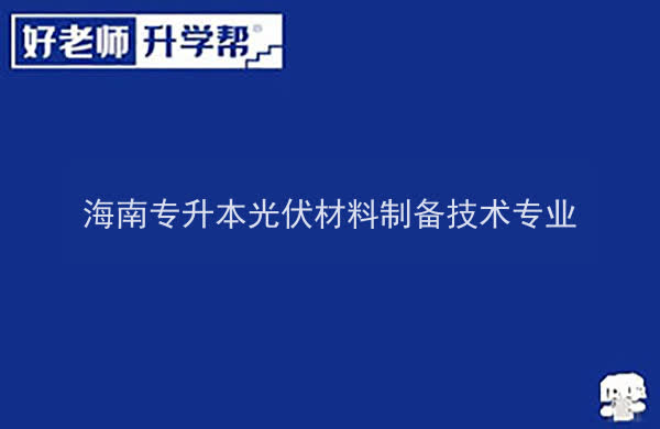 2022年海南专升本光伏材料制备技术专业报考本科院校及专业对照表一览