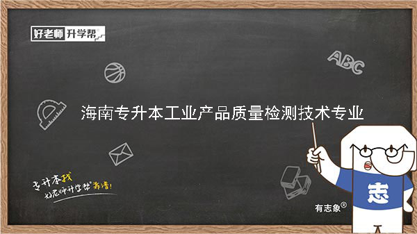 2022年海南专升本工业产品质量检测技术专业报考本科院校及专业对照表一览