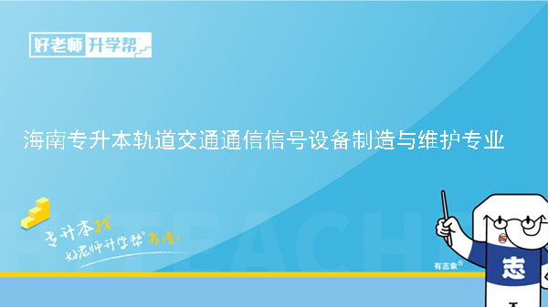 2022年海南专升本轨道交通通信信号设备制造与维护专业报考本科院校及专业对照表一览