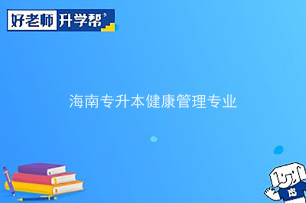 2022年海南专升本健康管理专业报考本科院校及专业对照表一览