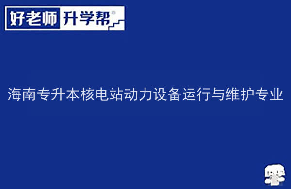 2022年海南专升本核电站动力设备运行与维护专业报考本科院校及专业对照表一览