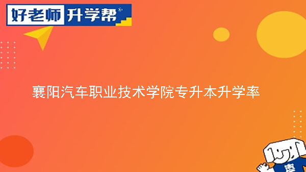 2020年襄阳汽车职业技术学院专升本升学率