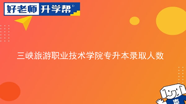 2022年三峽旅游職業(yè)技術(shù)學(xué)院專升本錄取人數(shù)