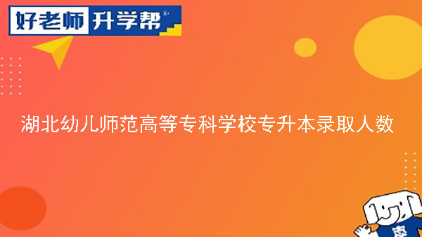 2020年湖北幼兒師范高等?？茖W(xué)校專升本錄取人數(shù)