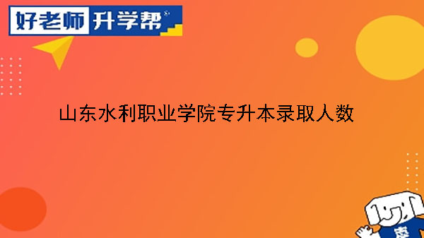 2019年山东水利职业学院专升本录取人数